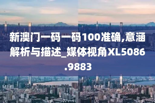新澳门一码一码100准确,意涵解析与描述_媒体视角XL5086.9883
