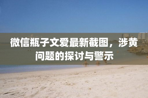 微信瓶子文爱最新截图，涉黄问题的探讨与警示