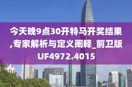 今天晚9点30开特马开奖结果,专家解析与定义阐释_前卫版UF4972.4015