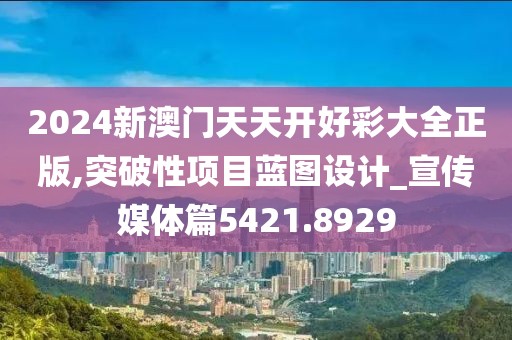 2024新澳门天天开好彩大全正版,突破性项目蓝图设计_宣传媒体篇5421.8929