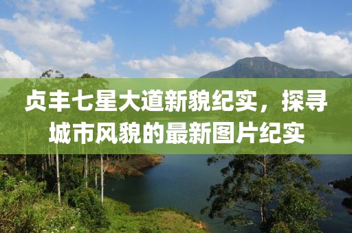 贞丰七星大道新貌纪实，探寻城市风貌的最新图片纪实