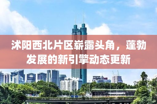 沭阳西北片区崭露头角，蓬勃发展的新引擎动态更新