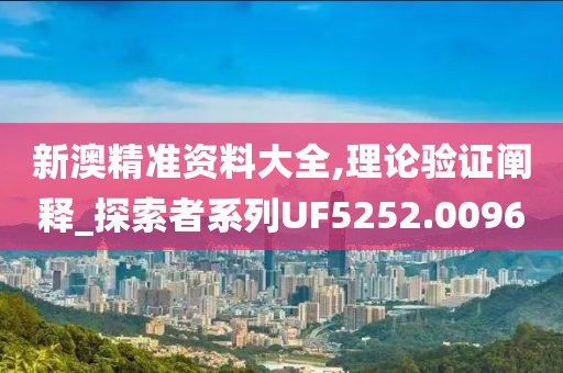 新澳精准资料大全,理论验证阐释_探索者系列UF5252.0096