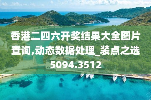香港二四六开奖结果大全图片查询,动态数据处理_装点之选5094.3512