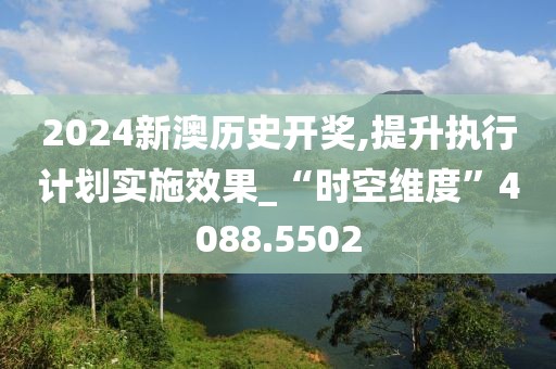 2024新澳历史开奖,提升执行计划实施效果_“时空维度”4088.5502