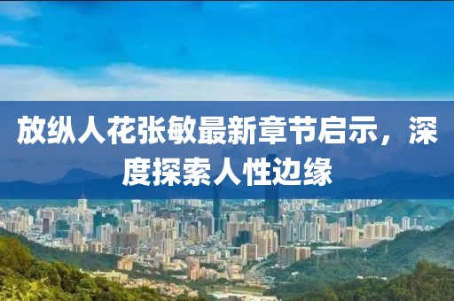 放纵人花张敏最新章节启示，深度探索人性边缘