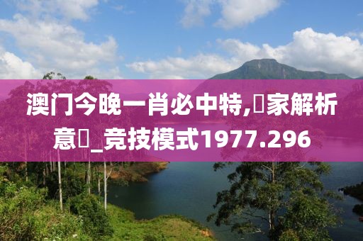 澳门今晚一肖必中特,專家解析意見_竞技模式1977.296
