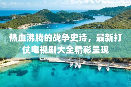 热血沸腾的战争史诗，最新打仗电视剧大全精彩呈现