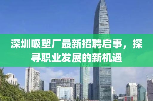 深圳吸塑厂最新招聘启事，探寻职业发展的新机遇