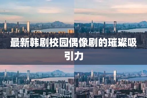 最新韩剧校园偶像剧的璀璨吸引力