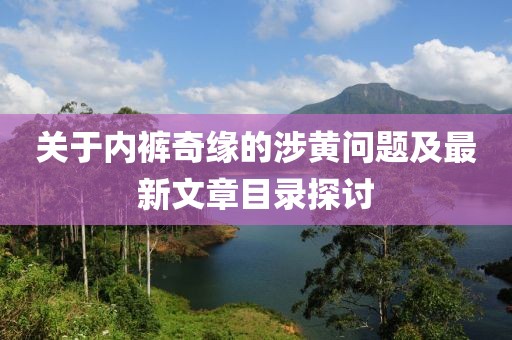 关于内裤奇缘的涉黄问题及最新文章目录探讨