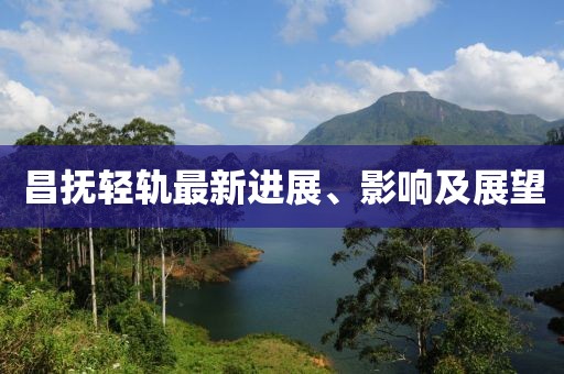 昌抚轻轨最新进展、影响及展望