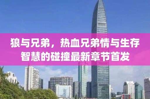 狼与兄弟，热血兄弟情与生存智慧的碰撞最新章节首发