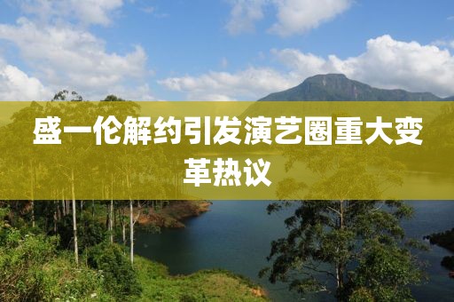盛一伦解约引发演艺圈重大变革热议