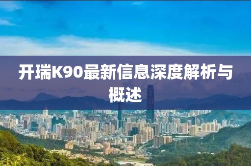 开瑞K90最新信息深度解析与概述