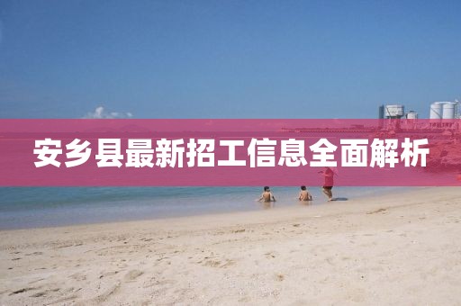 安乡县最新招工信息全面解析