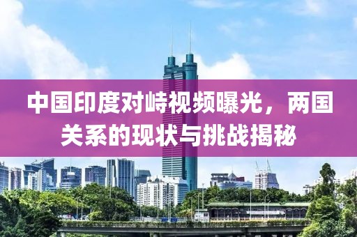 中国印度对峙视频曝光，两国关系的现状与挑战揭秘