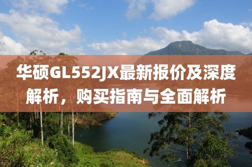 华硕GL552JX最新报价及深度解析，购买指南与全面解析