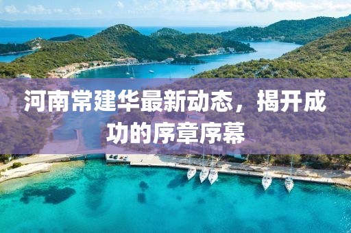 河南常建华最新动态，揭开成功的序章序幕