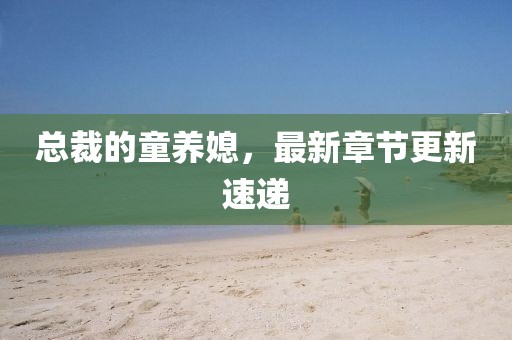 总裁的童养媳，最新章节更新速递