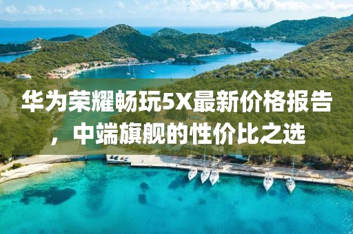 华为荣耀畅玩5X最新价格报告，中端旗舰的性价比之选