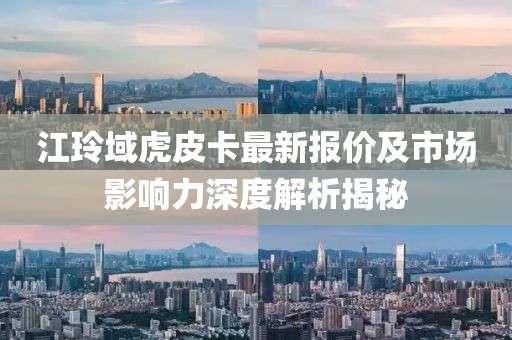 江玲域虎皮卡最新报价及市场影响力深度解析揭秘
