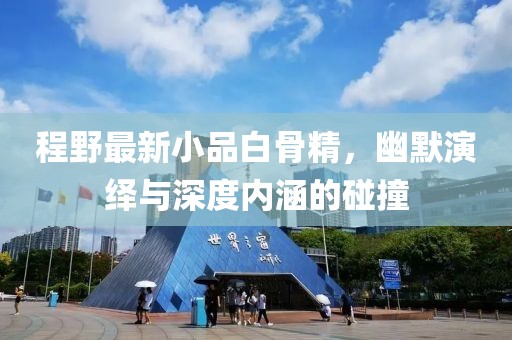 程野最新小品白骨精，幽默演绎与深度内涵的碰撞