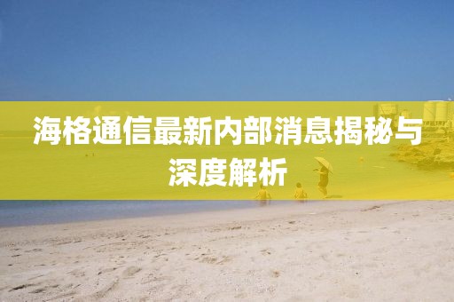 海格通信最新内部消息揭秘与深度解析