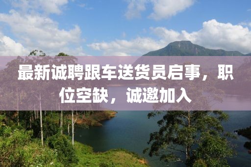 最新诚聘跟车送货员启事，职位空缺，诚邀加入
