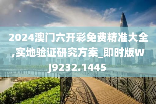 2024澳门六开彩免费精准大全,实地验证研究方案_即时版WJ9232.1445