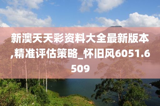 新澳天天彩资料大全最新版本,精准评估策略_怀旧风6051.6509