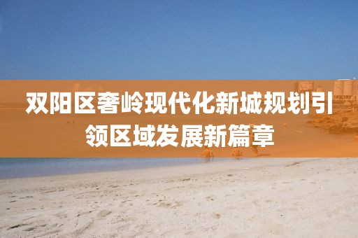 双阳区奢岭现代化新城规划引领区域发展新篇章