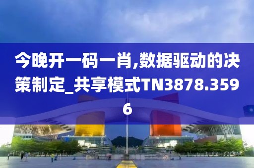 今晚开一码一肖,数据驱动的决策制定_共享模式TN3878.3596