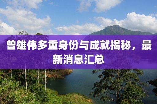 曾雄伟多重身份与成就揭秘，最新消息汇总