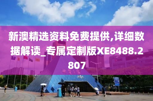 新澳精选资料免费提供,详细数据解读_专属定制版XE8488.2807