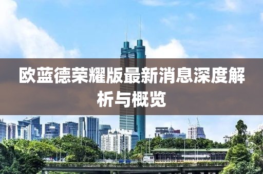 欧蓝德荣耀版最新消息深度解析与概览