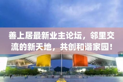 善上居最新业主论坛，邻里交流的新天地，共创和谐家园！