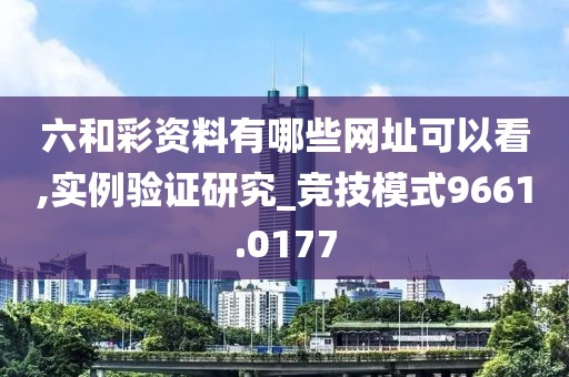 六和彩资料有哪些网址可以看,实例验证研究_竞技模式9661.0177