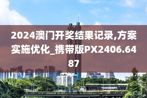 2024澳门开奖结果记录,方案实施优化_携带版PX2406.6487