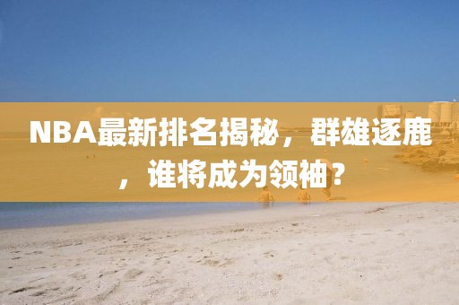 NBA最新排名揭秘，群雄逐鹿，谁将成为领袖？
