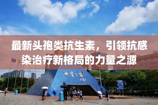 最新头孢类抗生素，引领抗感染治疗新格局的力量之源