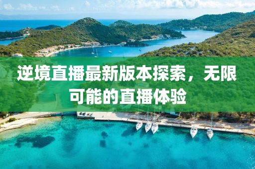 逆境直播最新版本探索，无限可能的直播体验
