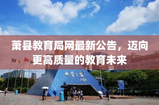 萧县教育局网最新公告，迈向更高质量的教育未来