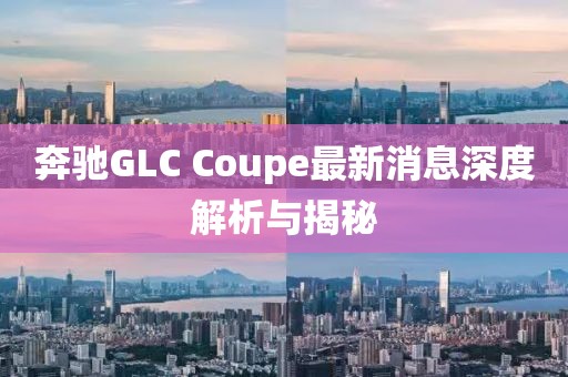 奔驰GLC Coupe最新消息深度解析与揭秘