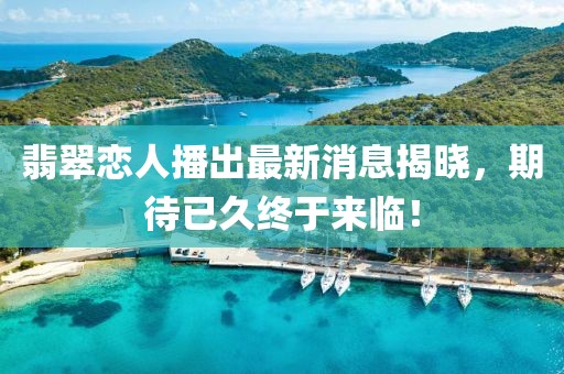 翡翠恋人播出最新消息揭晓，期待已久终于来临！