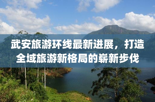 武安旅游环线最新进展，打造全域旅游新格局的崭新步伐