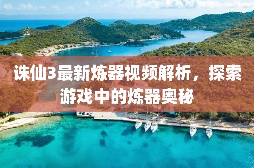 诛仙3最新炼器视频解析，探索游戏中的炼器奥秘