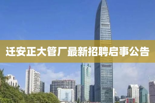 迁安正大管厂最新招聘启事公告