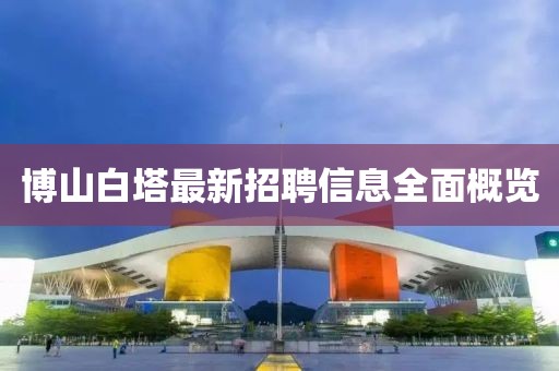 博山白塔最新招聘信息全面概览