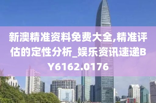 新澳精准资料免费大全,精准评估的定性分析_娱乐资讯速递BY6162.0176